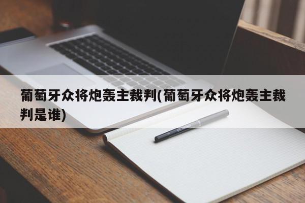 葡萄牙众将炮轰主裁判(葡萄牙众将炮轰主裁判是谁)