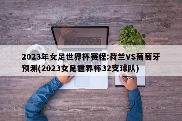 2023年女足世界杯赛程:荷兰VS葡萄牙预测(2023女足世界杯32支球队)