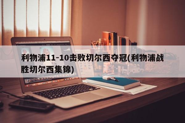 利物浦11-10击败切尔西夺冠(利物浦战胜切尔西集锦)