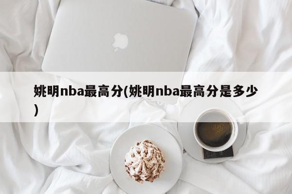 姚明nba最高分(姚明nba最高分是多少)