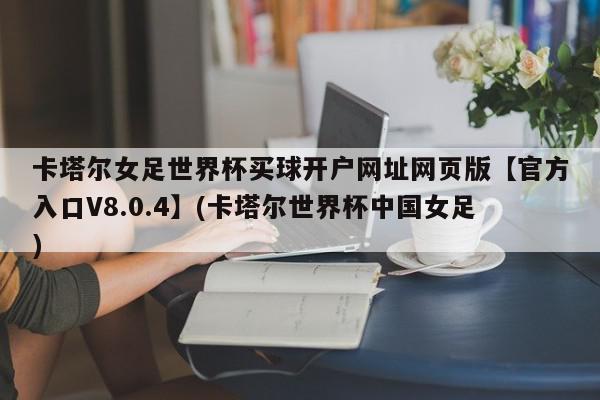 卡塔尔女足世界杯买球开户网址网页版【官方入口V8.0.4】(卡塔尔世界杯中国女足)