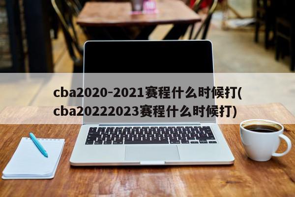 cba2020-2021赛程什么时候打(cba20222023赛程什么时候打)