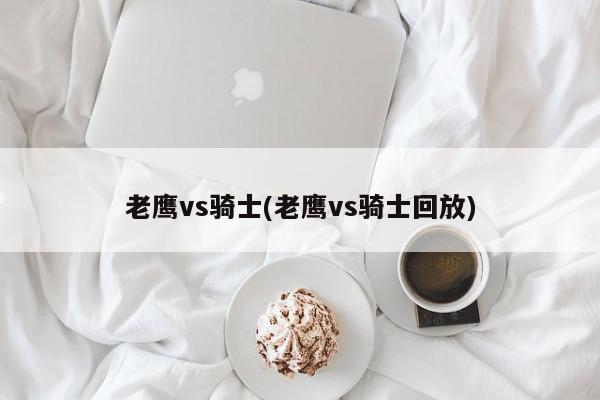 老鹰vs骑士(老鹰vs骑士回放)