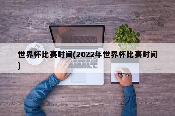 世界杯比赛时间(2022年世界杯比赛时间)