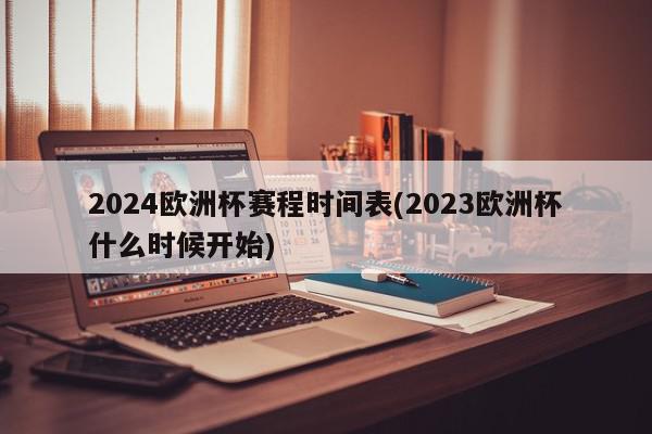 2024欧洲杯赛程时间表(2023欧洲杯什么时候开始)