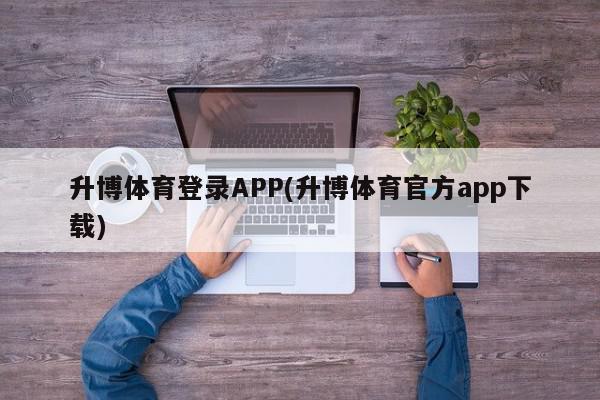 升博体育登录APP(升博体育官方app下载)