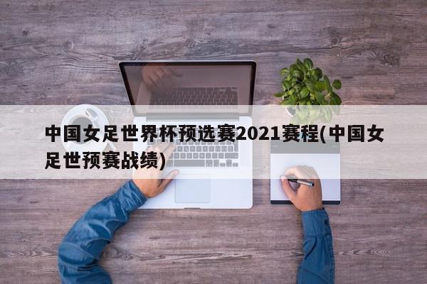 中国女足世界杯预选赛2021赛程(中国女足世预赛战绩)