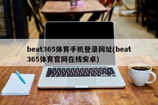 beat365体育手机登录网址(beat365体育官网在线安卓)