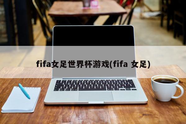 fifa女足世界杯游戏(fifa 女足)