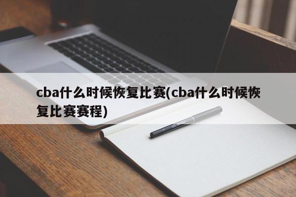 cba什么时候恢复比赛(cba什么时候恢复比赛赛程)