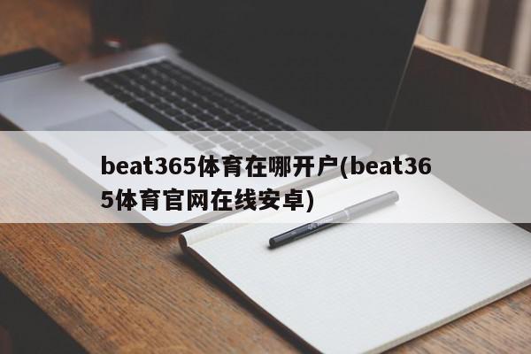 beat365体育在哪开户(beat365体育官网在线安卓)