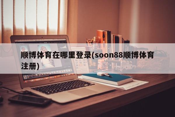 顺博体育在哪里登录(soon88顺博体育注册)