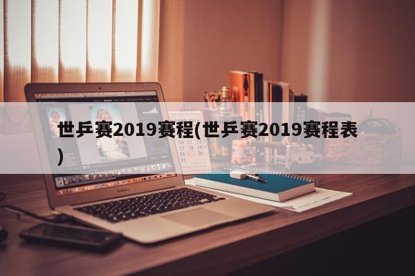 世乒赛2019赛程(世乒赛2019赛程表)