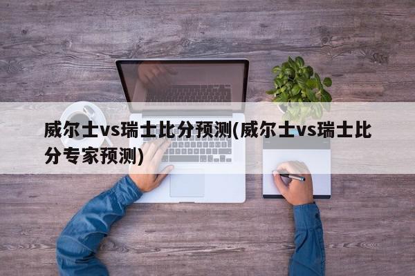 威尔士vs瑞士比分预测(威尔士vs瑞士比分专家预测)