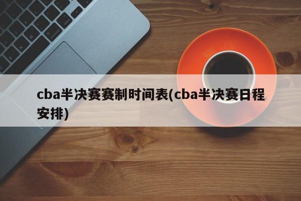 cba半决赛赛制时间表(cba半决赛日程安排)