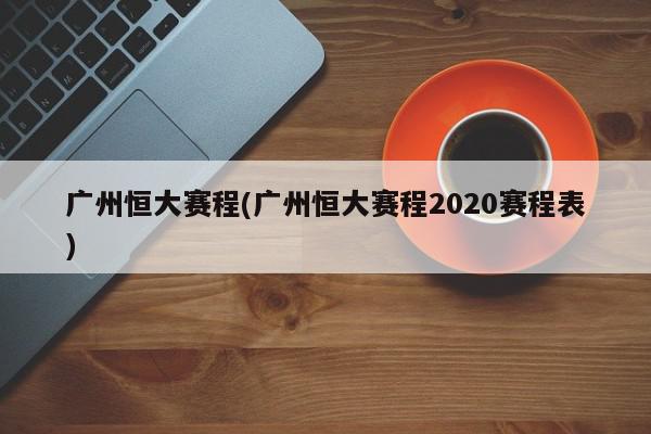 广州恒大赛程(广州恒大赛程2020赛程表)