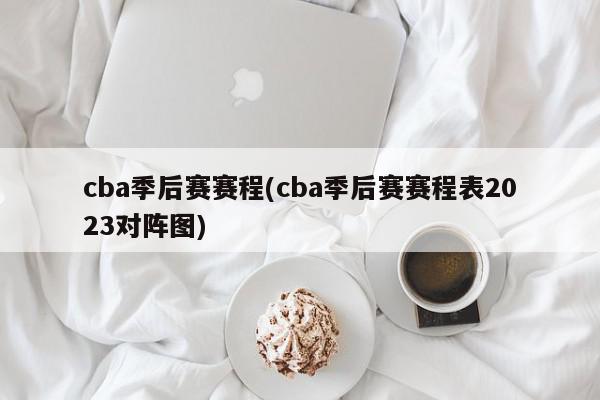 cba季后赛赛程(cba季后赛赛程表2023对阵图)