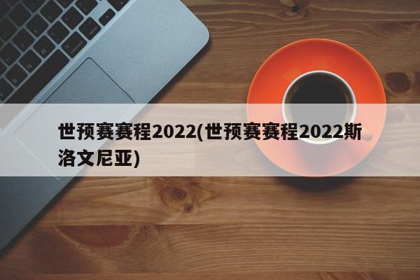 世预赛赛程2022(世预赛赛程2022斯洛文尼亚)