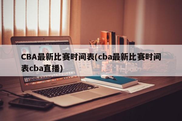 CBA最新比赛时间表(cba最新比赛时间表cba直播)