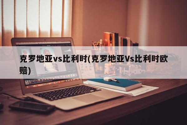 克罗地亚vs比利时(克罗地亚Vs比利时欧赔)