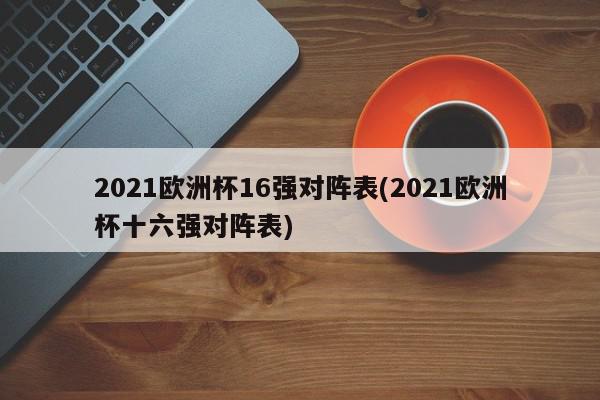 2021欧洲杯16强对阵表(2021欧洲杯十六强对阵表)