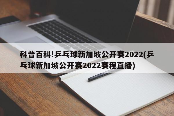 科普百科!乒乓球新加坡公开赛2022(乒乓球新加坡公开赛2022赛程直播)