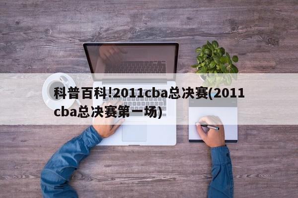 科普百科!2011cba总决赛(2011cba总决赛第一场)