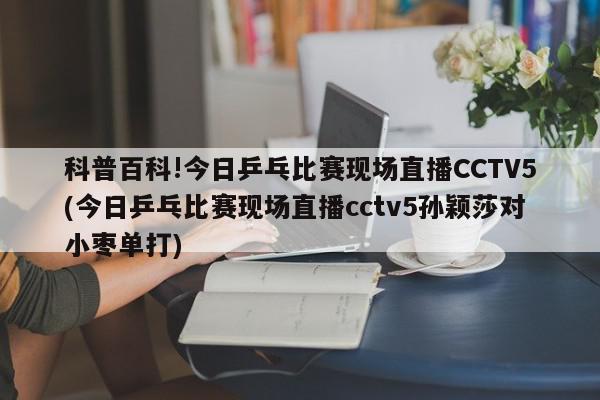 科普百科!今日乒乓比赛现场直播CCTV5(今日乒乓比赛现场直播cctv5孙颖莎对小枣单打)