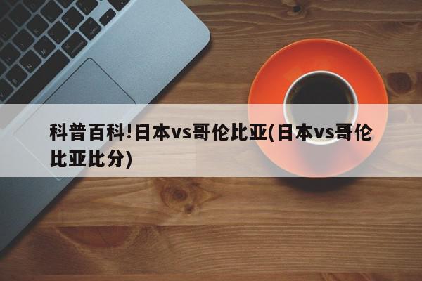 科普百科!日本vs哥伦比亚(日本vs哥伦比亚比分)