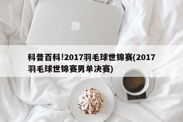 科普百科!2017羽毛球世锦赛(2017羽毛球世锦赛男单决赛)