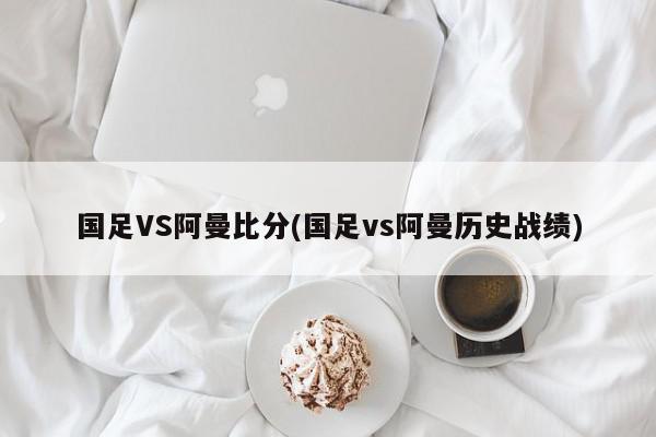 国足VS阿曼比分(国足vs阿曼历史战绩)