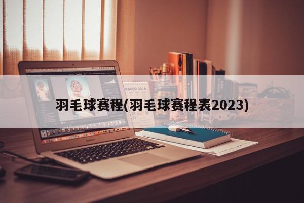 羽毛球赛程(羽毛球赛程表2023)