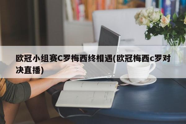 欧冠小组赛C罗梅西终相遇(欧冠梅西c罗对决直播)