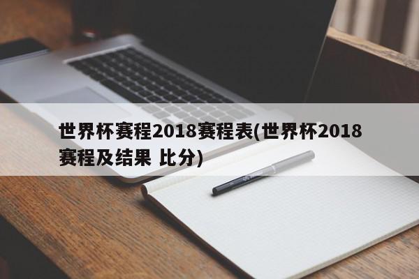 世界杯赛程2018赛程表(世界杯2018赛程及结果 比分)