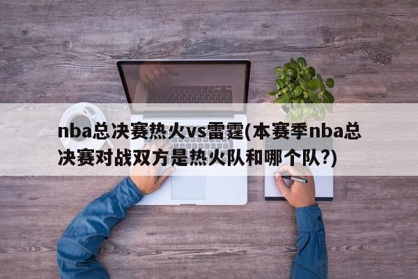 nba总决赛热火vs雷霆(本赛季nba总决赛对战双方是热火队和哪个队?)