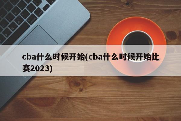 cba什么时候开始(cba什么时候开始比赛2023)