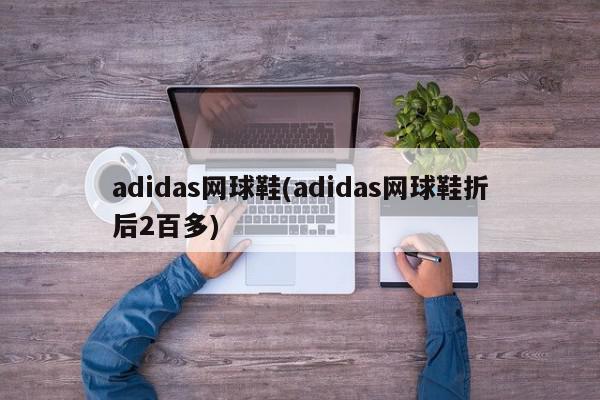 adidas网球鞋(adidas网球鞋折后2百多)