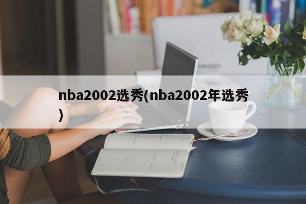 nba2002选秀(nba2002年选秀)