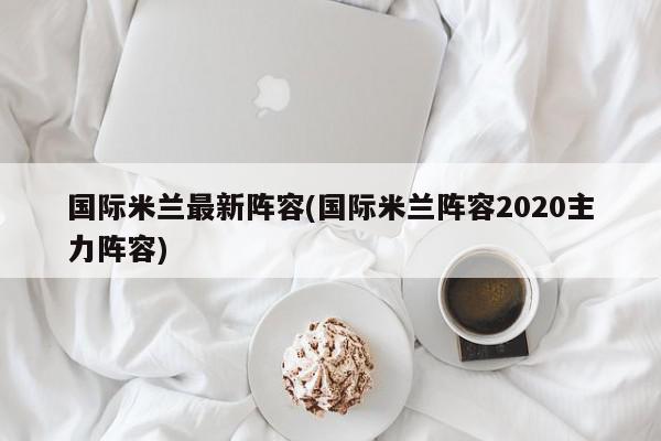 国际米兰最新阵容(国际米兰阵容2020主力阵容)