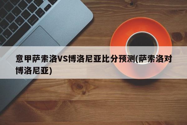 意甲萨索洛VS博洛尼亚比分预测(萨索洛对博洛尼亚)