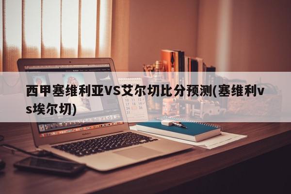 西甲塞维利亚VS艾尔切比分预测(塞维利vs埃尔切)