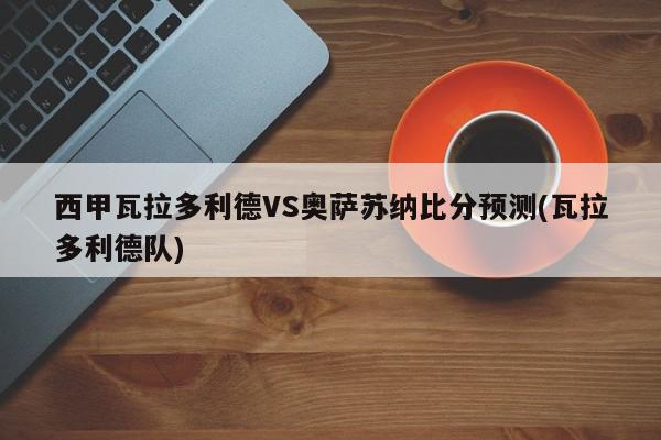 西甲瓦拉多利德VS奥萨苏纳比分预测(瓦拉多利德队)