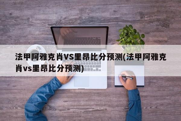 法甲阿雅克肖VS里昂比分预测(法甲阿雅克肖vs里昂比分预测)