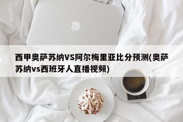 西甲奥萨苏纳VS阿尔梅里亚比分预测(奥萨苏纳vs西班牙人直播视频)