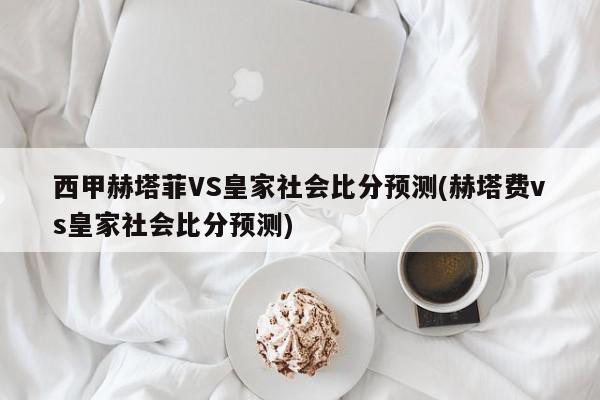 西甲赫塔菲VS皇家社会比分预测(赫塔费vs皇家社会比分预测)