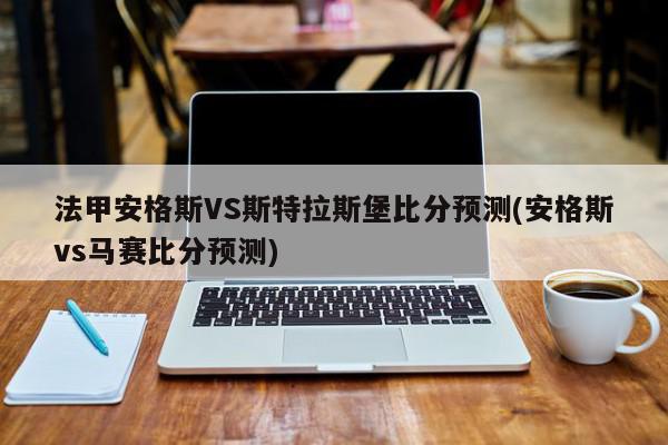 法甲安格斯VS斯特拉斯堡比分预测(安格斯vs马赛比分预测)