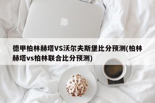 德甲柏林赫塔VS沃尔夫斯堡比分预测(柏林赫塔vs柏林联合比分预测)