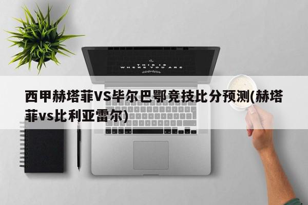 西甲赫塔菲VS毕尔巴鄂竞技比分预测(赫塔菲vs比利亚雷尔)