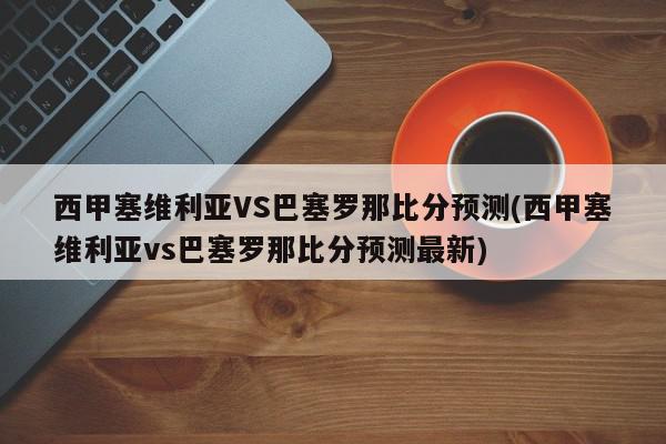 西甲塞维利亚VS巴塞罗那比分预测(西甲塞维利亚vs巴塞罗那比分预测最新)