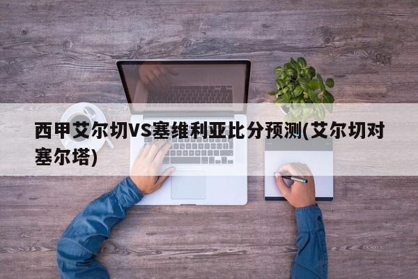 西甲艾尔切VS塞维利亚比分预测(艾尔切对塞尔塔)